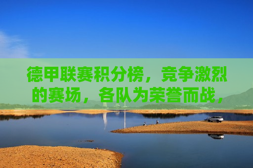 德甲联赛积分榜，竞争激烈的赛场，各队为荣誉而战，德甲联赛积分榜，荣誉之战，竞争激烈，德甲联赛积分榜，荣誉之战，各队竞争激烈