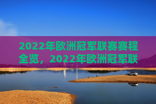2022年欧洲冠军联赛赛程全览，2022年欧洲冠军联赛赛程概览，2022年欧洲冠军联赛赛程全览