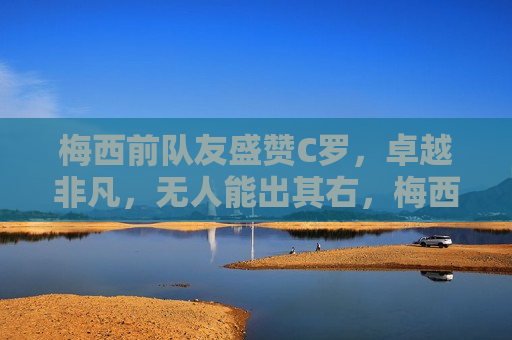 梅西前队友盛赞C罗，卓越非凡，无人能出其右，梅西前队友盛赞C罗，无人能出其右！，梅西前队友盛赞C罗无人能敌