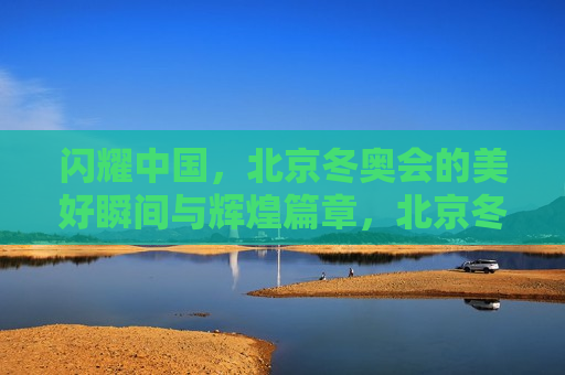 闪耀中国，北京冬奥会的美好瞬间与辉煌篇章，北京冬奥会，闪耀中国的辉煌篇章，北京冬奥会，闪耀中国的辉煌篇章