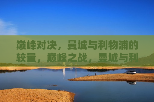 巅峰对决，曼城与利物浦的较量，巅峰之战，曼城与利物浦的终极对决，曼城与利物浦终极对决，巅峰之战开启