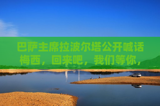 巴萨主席拉波尔塔公开喊话梅西，回来吧，我们等你，拉波尔塔公开向梅西发出回归邀请，巴萨等你回家，拉波尔塔向梅西发出回归邀请，巴萨等你回家