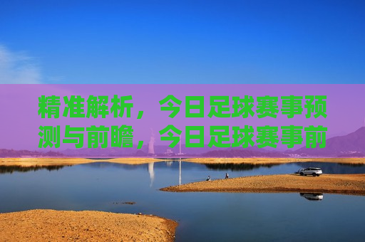 精准解析，今日足球赛事预测与前瞻，今日足球赛事前瞻，精准预测与深度解析，今日足球赛事前瞻，精准预测与深度解析