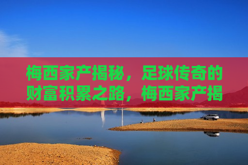 梅西家产揭秘，足球传奇的财富积累之路，梅西家产揭秘，足球巨星财富积累之路，梅西家产揭秘，足球巨星的财富之路  第1张