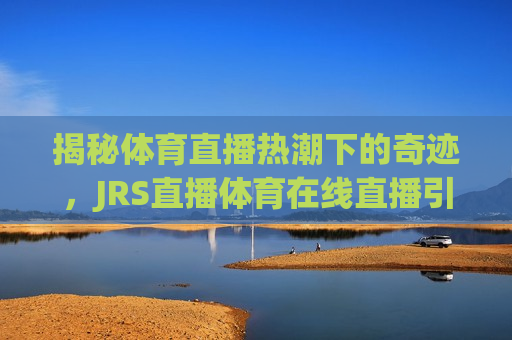 揭秘体育直播热潮下的奇迹，JRS直播体育在线直播引领全球观赛新风尚，揭秘体育直播新风尚，JRS直播引领全球观赛潮流，揭秘全球观赛新潮流，JRS直播引领体育直播热潮