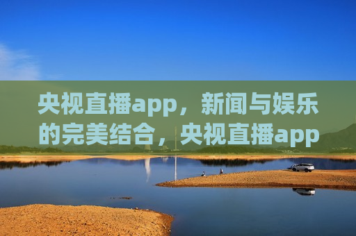 央视直播app，新闻与娱乐的完美结合，央视直播app，新闻娱乐一体化，央视直播app，新闻娱乐一体化的新选择