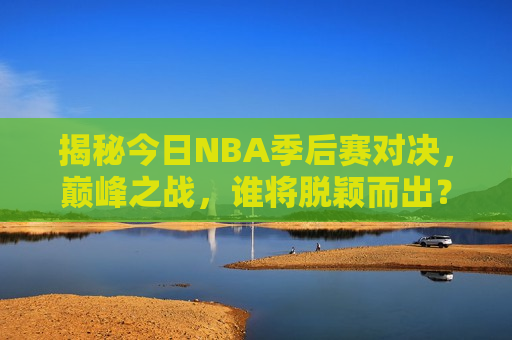 揭秘今日NBA季后赛对决，巅峰之战，谁将脱颖而出？，今日NBA季后赛巅峰对决，谁将成为黑马之王？，今日NBA季后赛巅峰对决，谁将成为黑马之王，脱颖而出？