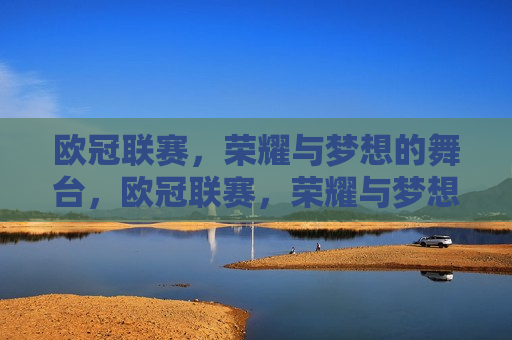 欧冠联赛，荣耀与梦想的舞台，欧冠联赛，荣耀与梦想的终极舞台，欧冠联赛，荣耀与梦想的璀璨舞台