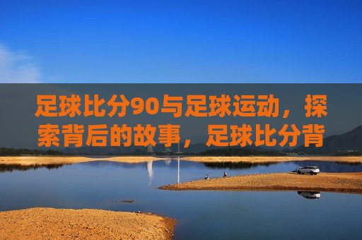 足球比分90与足球运动，探索背后的故事，足球比分背后的故事，探索足球运动的精神与魅力，探索足球运动背后的故事，比分90与精神的魅力  第1张