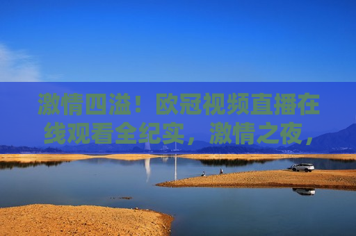  *** 四溢！欧冠视频直播在线观看全纪实， *** 之夜，欧冠视频直播纪实， *** 之夜，欧冠视频直播纪实