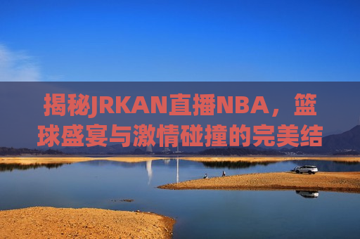 揭秘JRKAN直播NBA，篮球盛宴与 *** 碰撞的完美结合，揭秘JRKAN直播NBA，篮球盛宴与 *** 的完美融合，JRKAN直播NBA，篮球盛宴与 *** 的完美融合