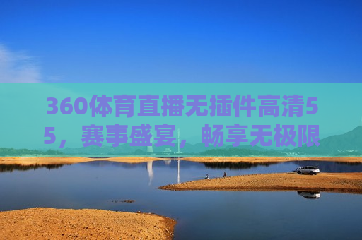 360体育直播无插件高清55，赛事盛宴，畅享无极限，360体育直播，无插件高清赛事盛宴