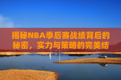 揭秘NBA季后赛战绩背后的秘密，实力与策略的完美结合，NBA季后赛战绩揭秘，实力与策略的巅峰对决，NBA季后赛战绩背后的实力与策略对决