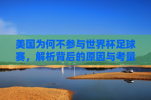 美国为何不参与世界杯足球赛，解析背后的原因与考量，美国缺席世界杯足球赛背后的原因与考量解析，美国缺席世界杯足球赛背后的原因与考量，解析美国的决策与考量