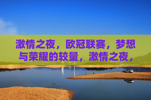  *** 之夜，欧冠联赛，梦想与荣耀的较量， *** 之夜，欧冠联赛梦想与荣耀的终极较量， *** 之夜，欧冠联赛梦想与荣耀的终极较量