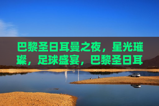 巴黎圣日耳曼之夜，星光璀璨，足球盛宴，巴黎圣日耳曼之夜，星光足球盛宴，巴黎圣日耳曼之夜，星光璀璨的足球盛宴