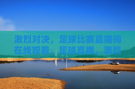 激烈对决，足球比赛直播间在线观看，足球直播，激烈对决点燃 *** ，点燃 *** 的足球对决直播