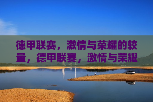 德甲联赛， *** 与荣耀的较量，德甲联赛， *** 与荣耀的巅峰对决，德甲联赛， *** 与荣耀的巅峰对决