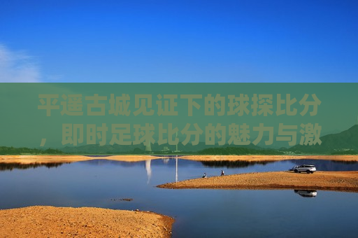 平遥古城见证下的球探比分，即时足球比分的魅力与 *** ，平遥古城下的足球 *** ，即时比分见证魅力时刻，平遥古城下的足球 *** ，即时比分见证魅力时刻  第1张