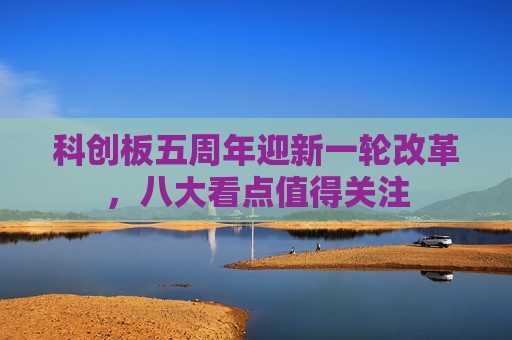 科创板五周年迎新一轮改革，八大看点值得关注