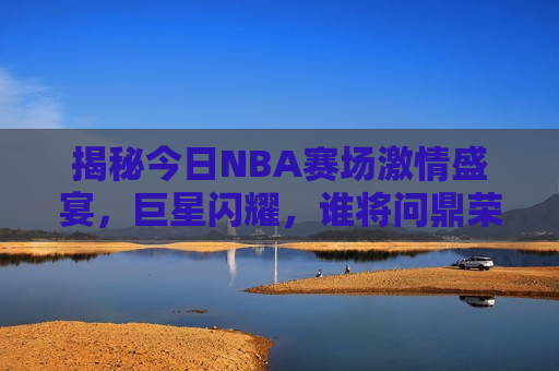 揭秘今日NBA赛场 *** 盛宴，巨星闪耀，谁将问鼎荣耀？，今日NBA巨星闪耀，荣耀之战即将问鼎！，今日NBA赛场巨星闪耀，荣耀之战即将揭晓！
