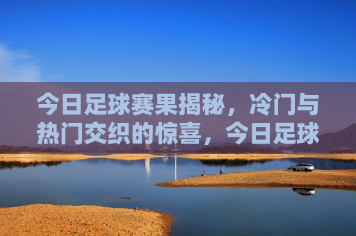 今日足球赛果揭秘，冷门与热门交织的惊喜，今日足球赛事揭秘，冷门与热门交织的意外惊喜，今日足球赛事，冷门与热门交织的意外惊喜