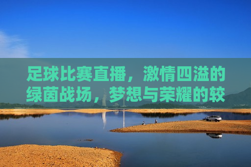足球比赛直播， *** 四溢的绿茵战场，梦想与荣耀的较量，绿茵战场上的荣耀与梦想对决，绿茵战场，荣耀与梦想的激烈对决