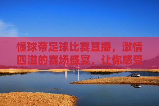 懂球帝足球比赛直播， *** 四溢的赛场盛宴，让你感受足球的魅力，懂球帝直播，感受足球赛场盛宴，尽享 *** 四溢的魅力，懂球帝直播，足球赛场盛宴， *** 四溢的魅力