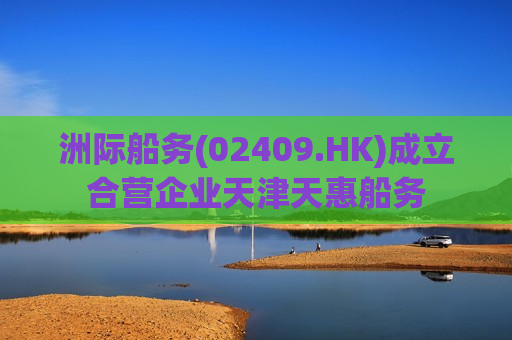 洲际船务(02409.HK)成立合营企业天津天惠船务  第1张