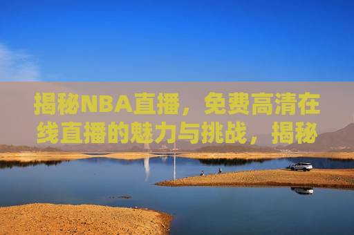 揭秘NBA直播，免费 *** 直播的魅力与挑战，揭秘NBA直播热潮，免费 *** 直播的魅力与面临的挑战，揭秘NBA直播热潮，免费 *** 直播的魅力与面临的挑战