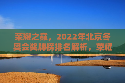 荣耀之巅，2022年北京冬奥会奖牌榜排名解析，荣耀之巅，北京冬奥会奖牌榜排名揭秘