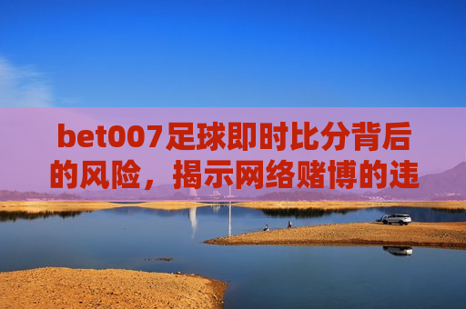 bet007足球即时比分背后的风险，揭示 *** 赌博的违法犯罪问题，bet007足球即时比分背后的风险， *** 赌博的犯罪问题揭秘，bet007足球即时比分背后的风险， *** 赌博犯罪问题揭秘