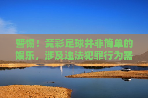 警惕！竞彩足球并非简单的娱乐，涉及违法犯罪行为需引起重视
