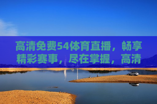 高清免费54体育直播，畅享精彩赛事，尽在掌握，高清免费直播，畅享精彩赛事，尽在掌握，警惕！免费体育直播背后隐藏的违法犯罪风险  第1张