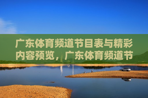 广东体育频道节目表与精彩内容预览，广东体育频道节目表与精彩内容抢先看，广东体育频道节目表与抢先看精彩内容