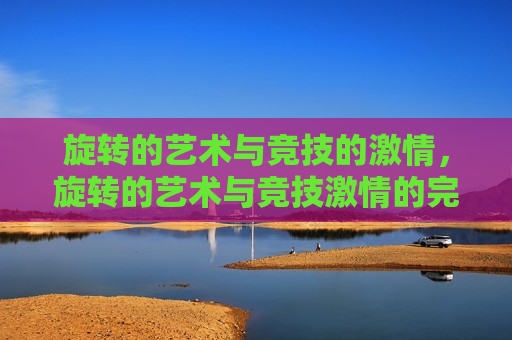 旋转的艺术与竞技的 *** ，旋转的艺术与竞技 *** 的完美融合，旋转的艺术与竞技 *** ，完美融合