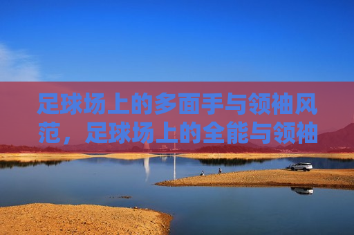 足球场上的多面手与领袖风范，足球场上的全能与领袖风采，足球场上的领袖风范，全能多面手展现领袖风采