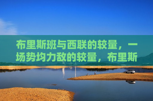 布里斯班与西联的较量，一场势均力敌的较量，布里斯班与西联势均力敌的较量，布里斯班与西联，势均力敌的较量  第1张