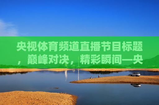 央视体育频道直播节目标题，巅峰对决，精彩瞬间—央视体育频道直播赛事报道，央视体育频道直播赛事报道，巅峰对决 精彩瞬间，央视体育频道直播，巅峰对决 精彩瞬间