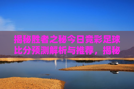 揭秘胜者之秘今日竞彩足球比分预测解析与推荐，揭秘胜者之秘，今日足球比分预测解析与独家推荐，揭秘胜者之秘，今日足球比分预测解析与独家推荐  第1张