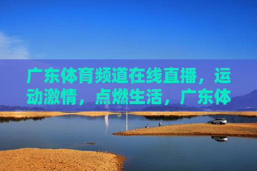 广东体育频道在线直播，运动 *** ，点燃生活，广东体育频道直播，点燃生活 *** ，广东体育频道直播，点燃生活 *** 
