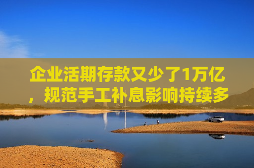 企业活期存款又少了1万亿，规范手工补息影响持续多久？
