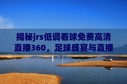 揭秘jrs低调看球免费高清直播360，足球盛宴与直播新风尚，探索jrs高清直播新风尚，足球盛宴的低调盛宴