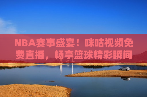 NBA赛事盛宴！咪咕视频免费直播，畅享篮球精彩瞬间，咪咕视频，NBA赛事盛宴，免费畅享篮球精彩瞬间，咪咕视频，NBA赛事盛宴，免费畅享篮球精彩瞬间  第1张