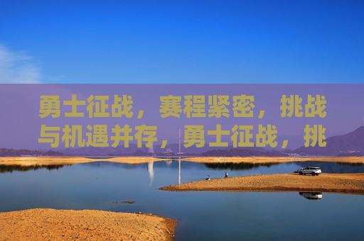 勇士征战，赛程紧密，挑战与机遇并存，勇士征战，挑战与机遇的交织