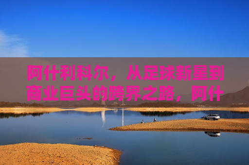 阿什利科尔，从足球新星到商业巨头的跨界之路，阿什利科尔，从绿茵场新星到商业界巨头的跨界之旅，阿什利科尔，绿茵场新星到商业界巨头的跨界之旅