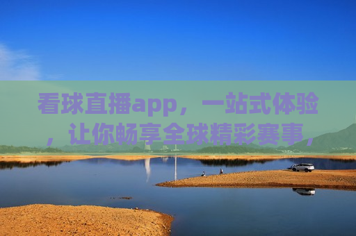 看球直播app，一站式体验，让你畅享全球精彩赛事，全球精彩赛事尽在掌握，一站式看球直播app，一站式看球直播app，全球精彩赛事尽在掌握