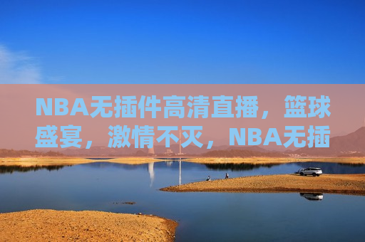 NBA无插件高清直播，篮球盛宴， *** 不灭，NBA无插件高清直播，篮球盛宴，燃烧 *** ，NBA无插件高清直播，篮球盛宴， *** 燃烧