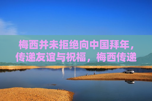 梅西并未拒绝向中国拜年，传递友谊与祝福，梅西传递友谊与祝福，向中国拜年表达心意，梅西向中国传递友谊与祝福，未拒绝拜年表达心意