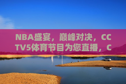 NBA盛宴，巅峰对决，CCTV5体育节目为您直播，CCTV5体育直播，NBA盛宴，巅峰对决，CCTV5体育直播，NBA盛宴，巅峰对决之夜
